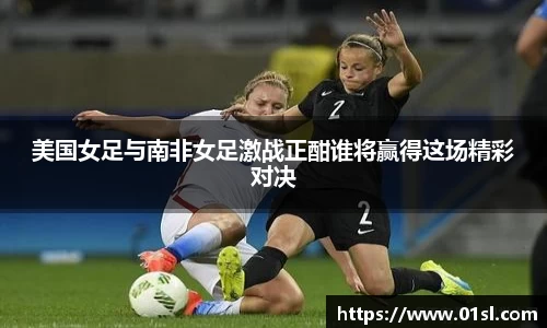 美国女足与南非女足激战正酣谁将赢得这场精彩对决