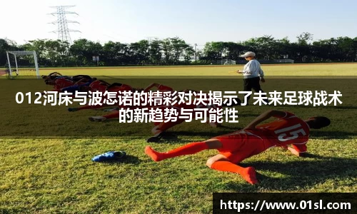 012河床与波怎诺的精彩对决揭示了未来足球战术的新趋势与可能性