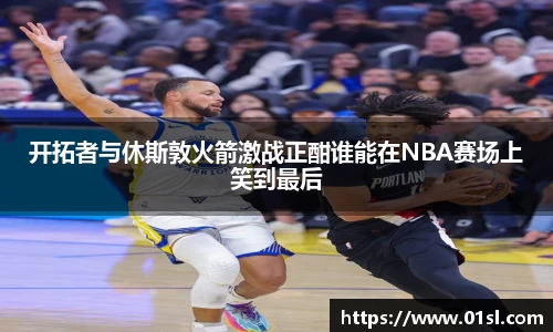 开拓者与休斯敦火箭激战正酣谁能在NBA赛场上笑到最后